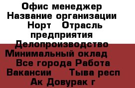 Офис-менеджер › Название организации ­ Норт › Отрасль предприятия ­ Делопроизводство › Минимальный оклад ­ 1 - Все города Работа » Вакансии   . Тыва респ.,Ак-Довурак г.
